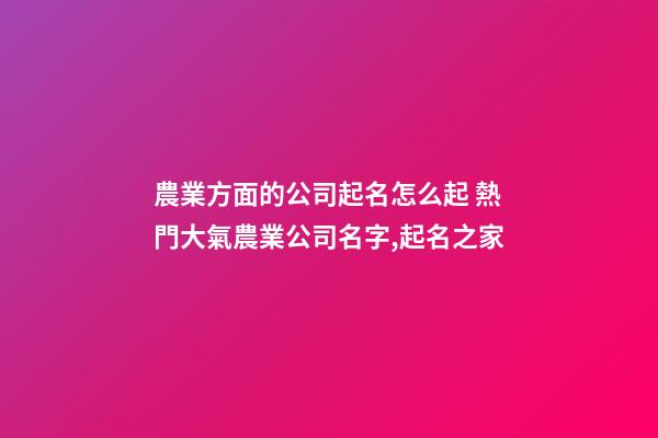 農業方面的公司起名怎么起 熱門大氣農業公司名字,起名之家-第1張-公司起名-玄機派